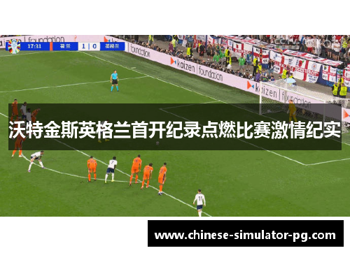 沃特金斯英格兰首开纪录点燃比赛激情纪实 沃特金斯英格兰首开纪录点燃比赛激情纪实
