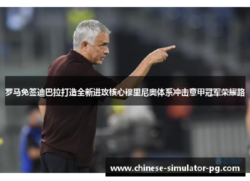 罗马免签迪巴拉打造全新进攻核心穆里尼奥体系冲击意甲冠军荣耀路