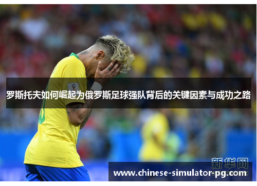 罗斯托夫如何崛起为俄罗斯足球强队背后的关键因素与成功之路 罗斯托夫如何崛起为俄罗斯足球强队背后的关键因素与成功之路
