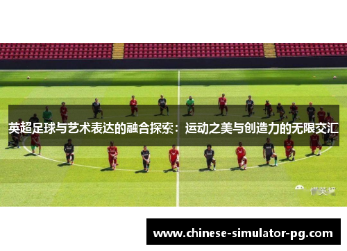 英超足球与艺术表达的融合探索：运动之美与创造力的无限交汇