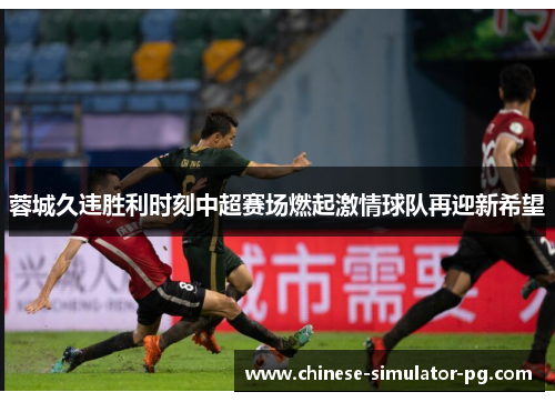 蓉城久违胜利时刻中超赛场燃起激情球队再迎新希望