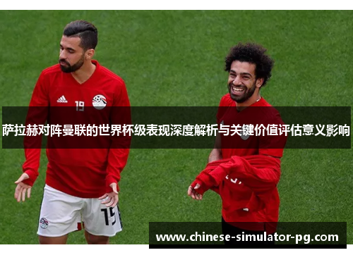 萨拉赫对阵曼联的世界杯级表现深度解析与关键价值评估意义影响