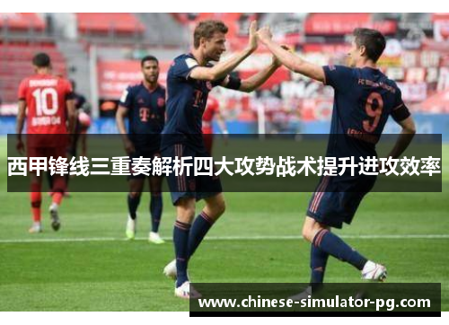 西甲锋线三重奏解析四大攻势战术提升进攻效率