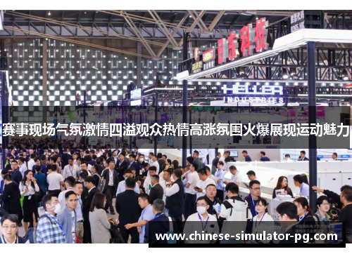 赛事现场气氛激情四溢观众热情高涨氛围火爆展现运动魅力