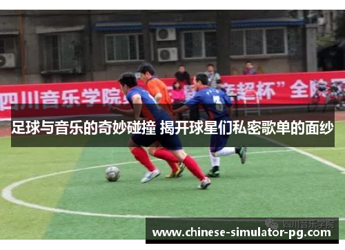 足球与音乐的奇妙碰撞 揭开球星们私密歌单的面纱