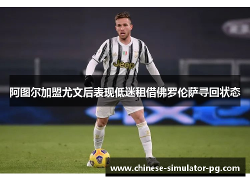 阿图尔加盟尤文后表现低迷租借佛罗伦萨寻回状态