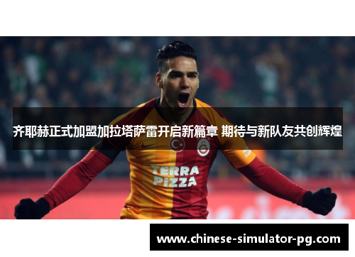 齐耶赫正式加盟加拉塔萨雷开启新篇章 期待与新队友共创辉煌
