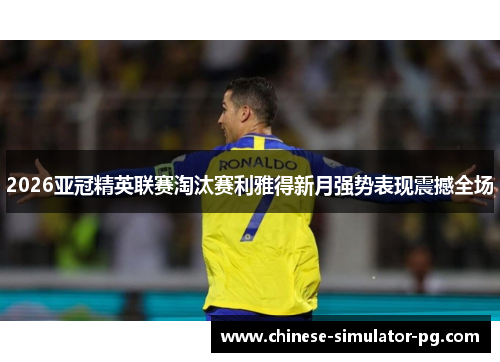2026亚冠精英联赛淘汰赛利雅得新月强势表现震撼全场