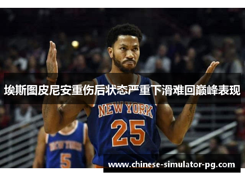 埃斯图皮尼安重伤后状态严重下滑难回巅峰表现