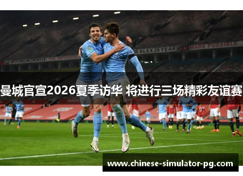 曼城官宣2026夏季访华 将进行三场精彩友谊赛