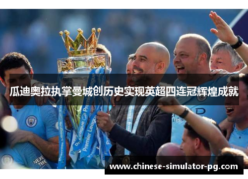 瓜迪奥拉执掌曼城创历史实现英超四连冠辉煌成就