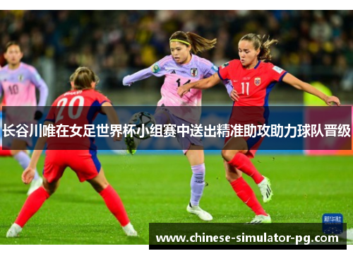 长谷川唯在女足世界杯小组赛中送出精准助攻助力球队晋级