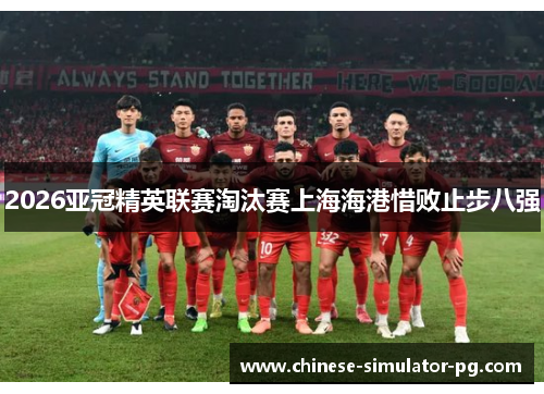 2026亚冠精英联赛淘汰赛上海海港惜败止步八强