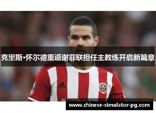 克里斯·怀尔德重返谢菲联担任主教练开启新篇章