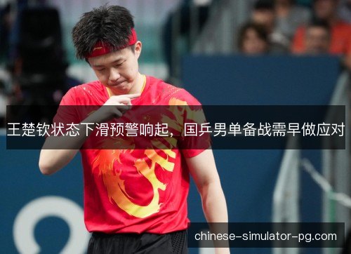 王楚钦状态下滑预警响起，国乒男单备战需早做应对