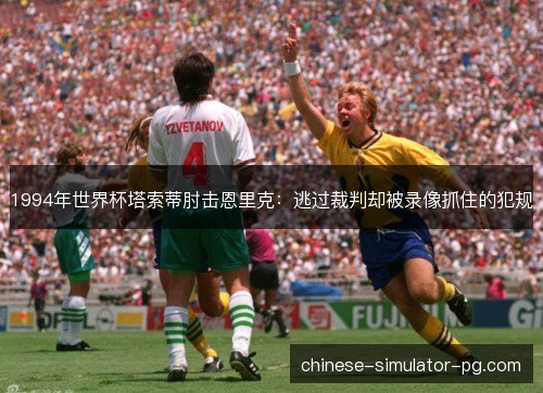 1994年世界杯塔索蒂肘击恩里克：逃过裁判却被录像抓住的犯规