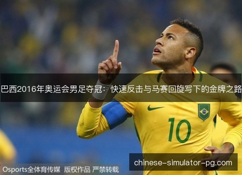 巴西2016年奥运会男足夺冠:快速反击与马赛回旋写下的金牌之路 巴西2016年奥运会男足夺冠:快速反击与马赛回旋写下的金牌之路